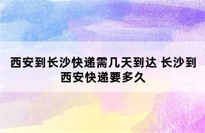 西安到长沙快递需几天到达 长沙到西安快递要多久